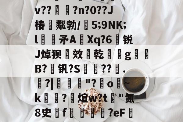 聢M夹(??=脬彆?E|K?妹T0陸*+`克kdk~?詸?4v??誡墖?n?0??J椿粼勃/5;9NK;l絟噠矛AXq?6煥锐J焯狈效乾觻g簝B?媂钒?S傖摙??觡.搰?|	孅